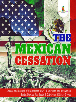 cover image of The Mexican Cessation--Causes and Results of US-Mexican War--US Growth and Expansion--Social Studies 7th Grade--Children's Military Books